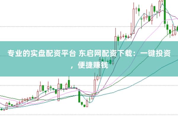 专业的实盘配资平台 东启网配资下载：一键投资，便捷赚钱