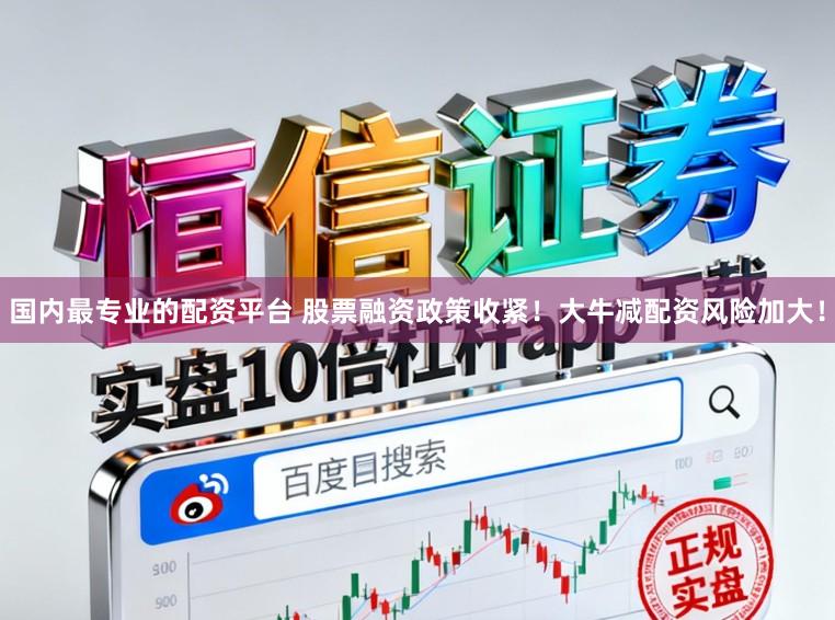 国内最专业的配资平台 股票融资政策收紧！大牛减配资风险加大！