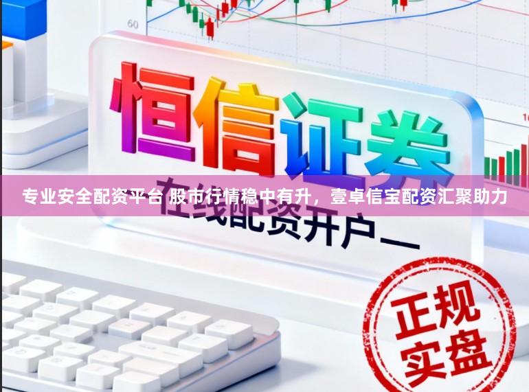专业安全配资平台 股市行情稳中有升，壹卓信宝配资汇聚助力
