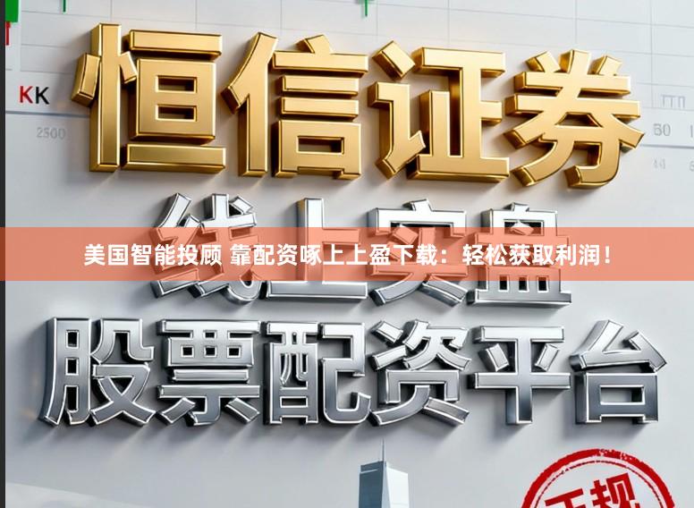 美国智能投顾 靠配资啄上上盈下载：轻松获取利润！