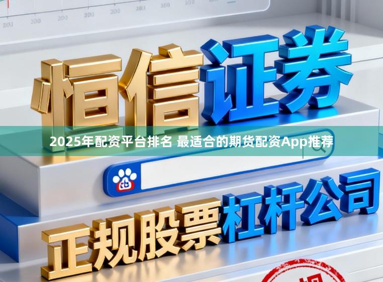 2025年配资平台排名 最适合的期货配资App推荐