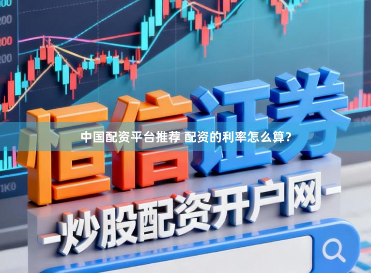 中国配资平台推荐 配资的利率怎么算？