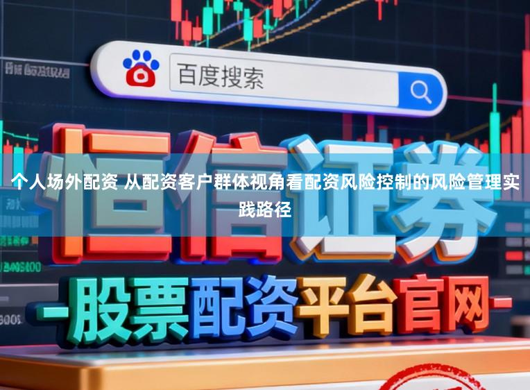 个人场外配资 从配资客户群体视角看配资风险控制的风险管理实践路径