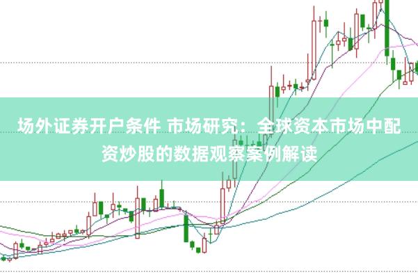 场外证券开户条件 市场研究：全球资本市场中配资炒股的数据观察案例解读