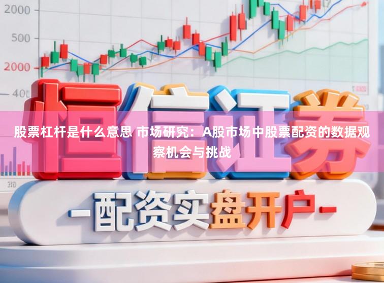股票杠杆是什么意思 市场研究：A股市场中股票配资的数据观察机会与挑战