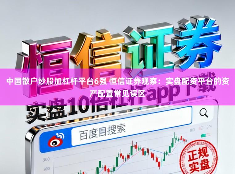中国散户炒股加杠杆平台6强 恒信证券观察：实盘配资平台的资产配置常见误区