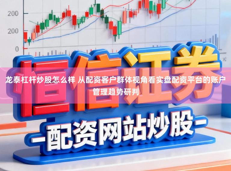 龙泰杠杆炒股怎么样 从配资客户群体视角看实盘配资平台的账户管理趋势研判