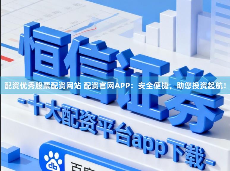 配资优秀股票配资网站 配资官网APP：安全便捷，助您投资起航！