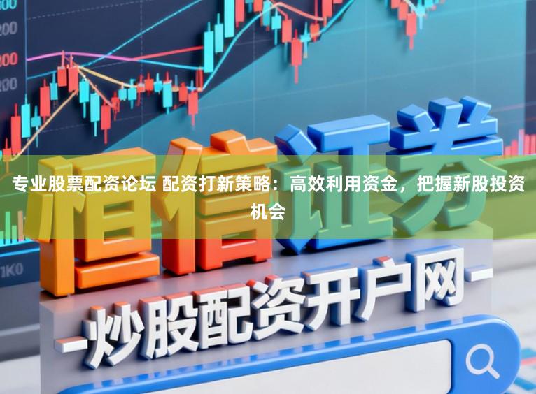 专业股票配资论坛 配资打新策略：高效利用资金，把握新股投资机会