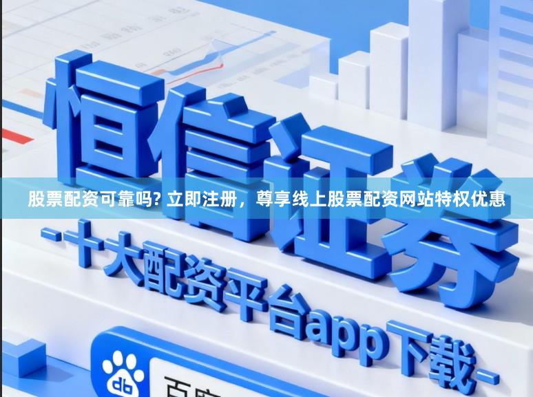 股票配资可靠吗? 立即注册，尊享线上股票配资网站特权优惠