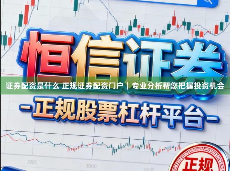 证券配资是什么 正规证券配资门户｜专业分析帮您把握投资机会