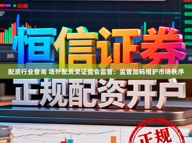 配资行业查询 场外配资受证监会监管：监管加码维护市场秩序