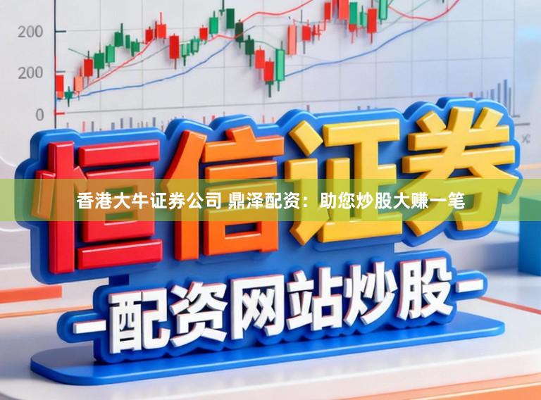 香港大牛证券公司 鼎泽配资：助您炒股大赚一笔