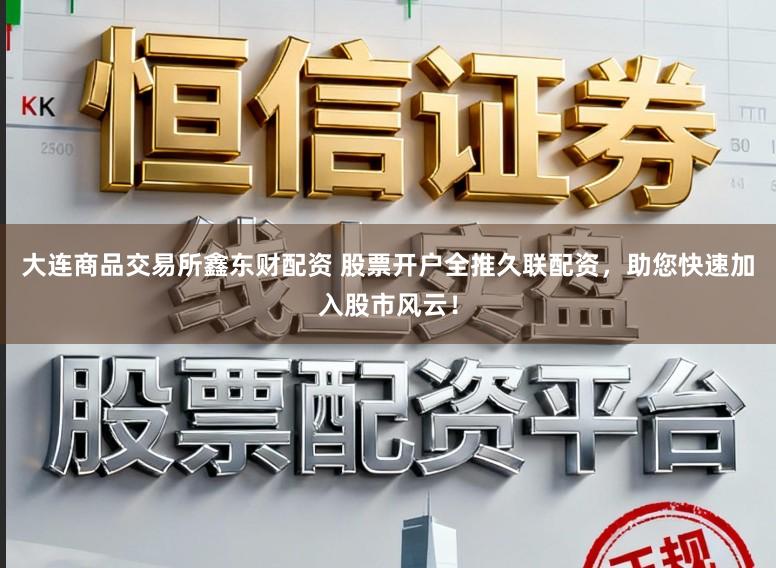大连商品交易所鑫东财配资 股票开户全推久联配资，助您快速加入股市风云！
