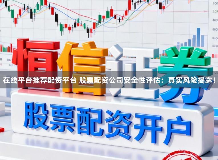 在线平台推荐配资平台 股票配资公司安全性评估：真实风险揭露！