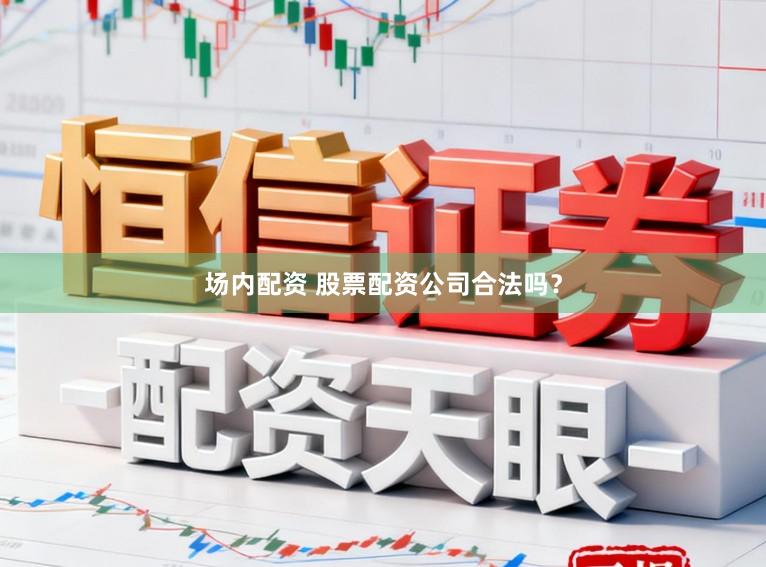 场内配资 股票配资公司合法吗？