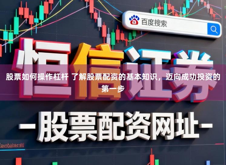 股票如何操作杠杆 了解股票配资的基本知识，迈向成功投资的第一步
