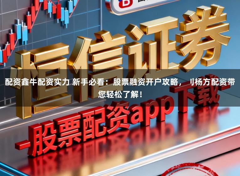 配资鑫牛配资实力 新手必看：股票融资开户攻略，刂杨方配资带您轻松了解！