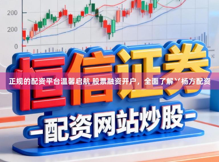 正规的配资平台温馨启航 股票融资开户，全面了解丷杨方配资