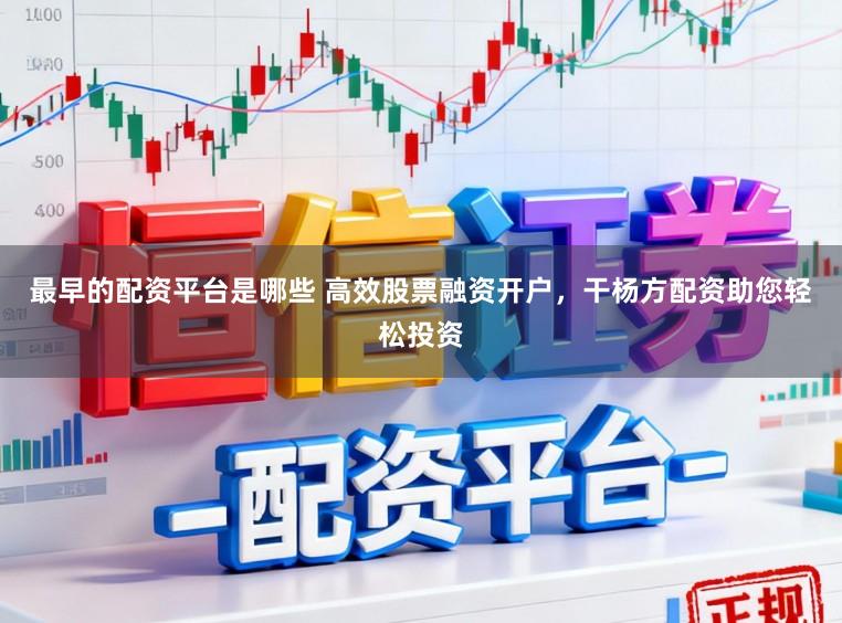 最早的配资平台是哪些 高效股票融资开户，干杨方配资助您轻松投资