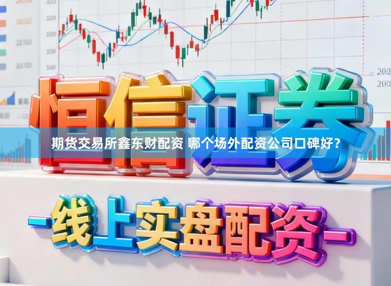 期货交易所鑫东财配资 哪个场外配资公司口碑好？