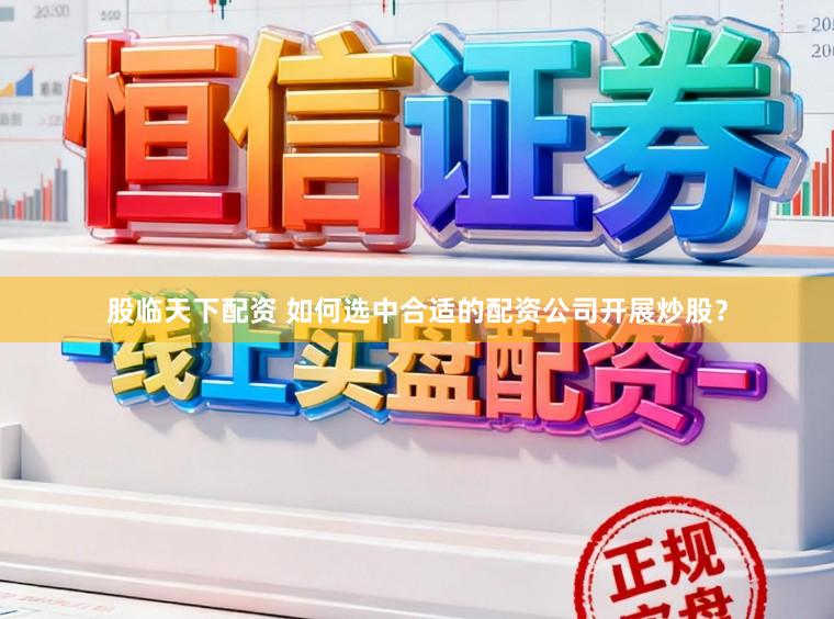 股临天下配资 如何选中合适的配资公司开展炒股？