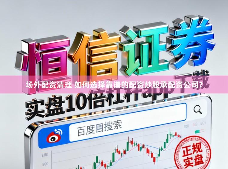 场外配资清理 如何选择靠谱的配资炒股承配资公司？