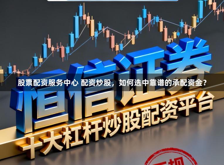 股票配资服务中心 配资炒股，如何选中靠谱的承配资金？