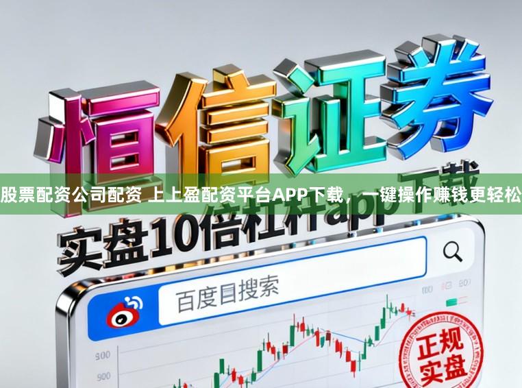 股票配资公司配资 上上盈配资平台APP下载，一键操作赚钱更轻松