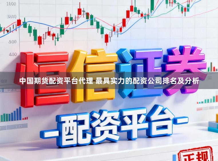 中国期货配资平台代理 最具实力的配资公司排名及分析