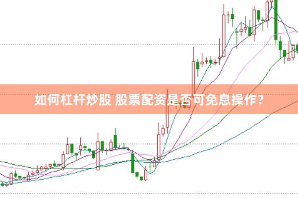 如何杠杆炒股 股票配资是否可免息操作？