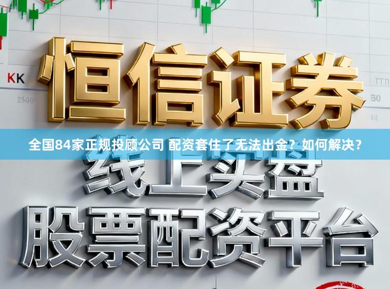 全国84家正规投顾公司 配资套住了无法出金？如何解决？