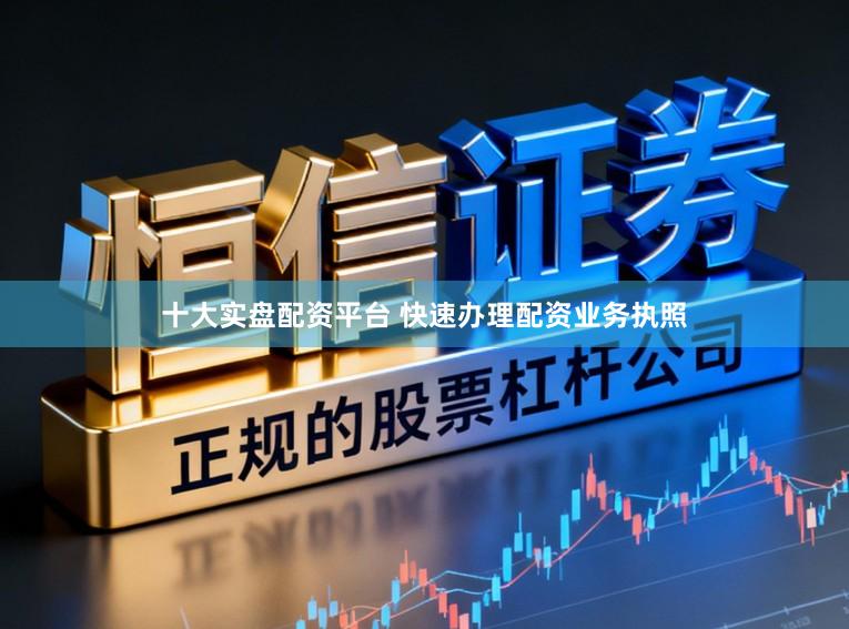 十大实盘配资平台 快速办理配资业务执照