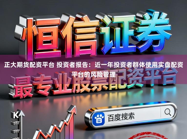 正大期货配资平台 投资者报告：近一年投资者群体使用实盘配资平台的风险管理