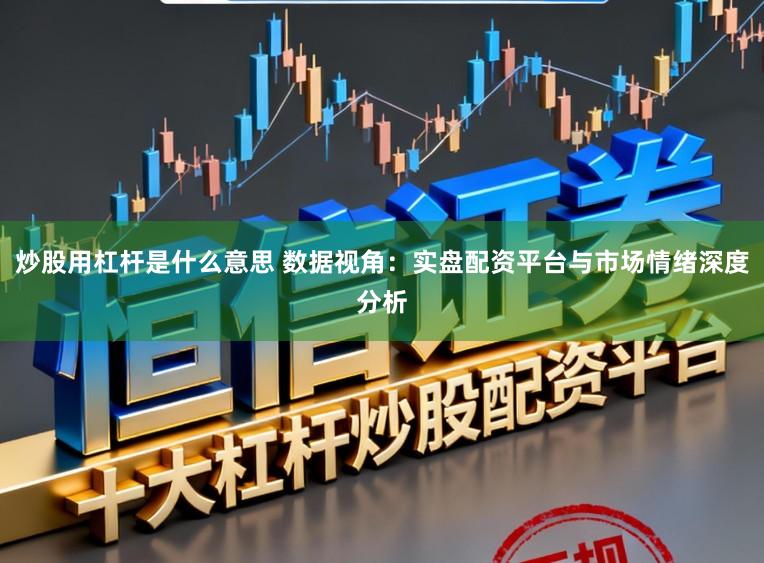 炒股用杠杆是什么意思 数据视角：实盘配资平台与市场情绪深度分析