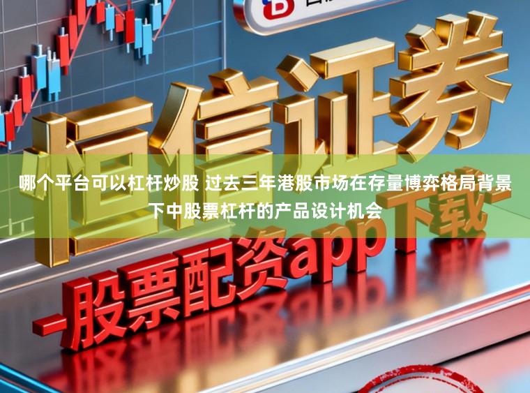 哪个平台可以杠杆炒股 过去三年港股市场在存量博弈格局背景下中股票杠杆的产品设计机会