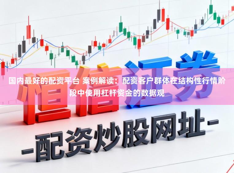 国内最好的配资平台 案例解读：配资客户群体在结构性行情阶段中使用杠杆资金的数据观