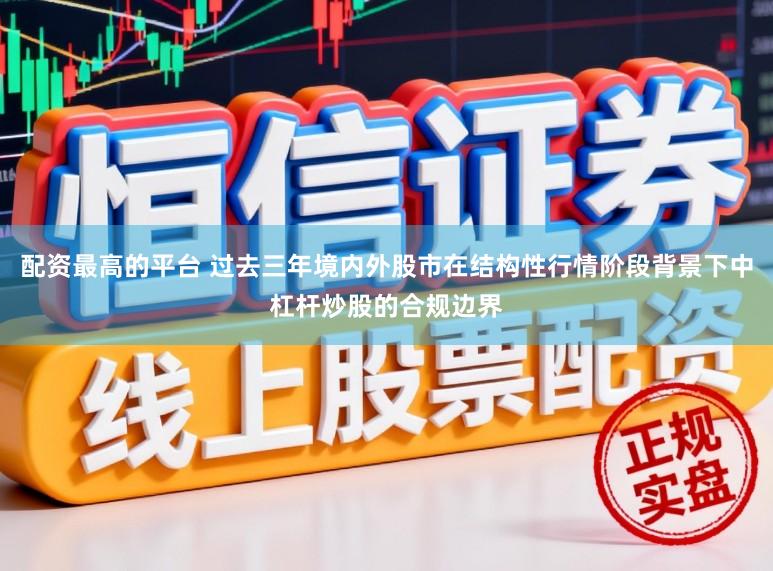 配资最高的平台 过去三年境内外股市在结构性行情阶段背景下中杠杆炒股的合规边界