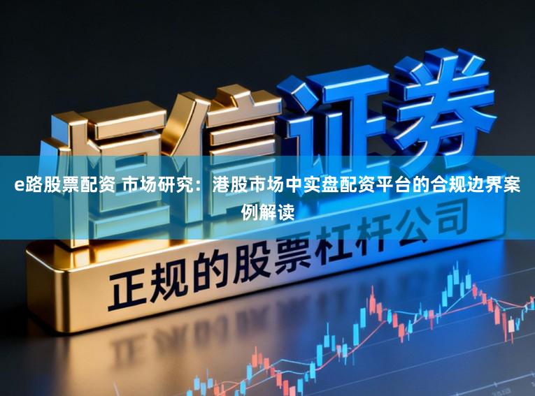 e路股票配资 市场研究：港股市场中实盘配资平台的合规边界案例解读