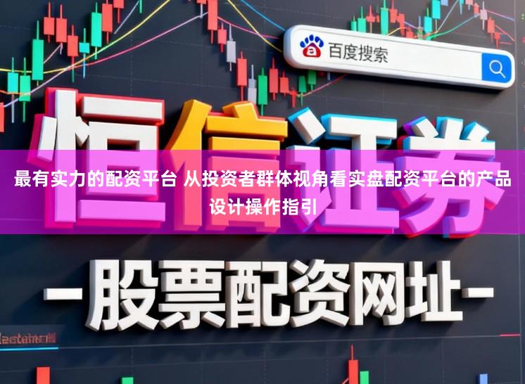 最有实力的配资平台 从投资者群体视角看实盘配资平台的产品设计操作指引