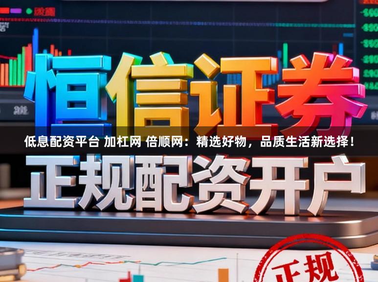低息配资平台 加杠网 倍顺网：精选好物，品质生活新选择！