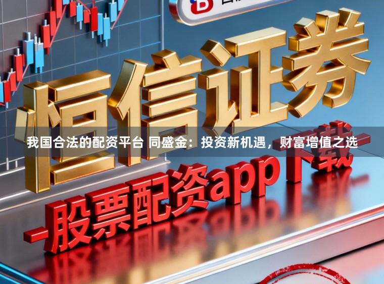 我国合法的配资平台 同盛金：投资新机遇，财富增值之选