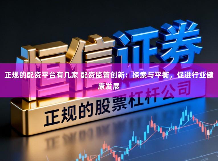 正规的配资平台有几家 配资监管创新：探索与平衡，促进行业健康发展