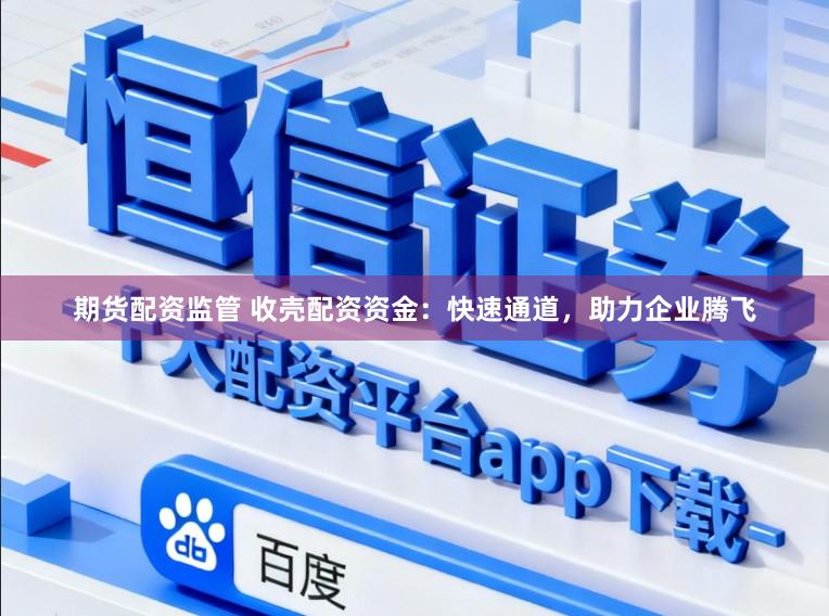 期货配资监管 收壳配资资金：快速通道，助力企业腾飞