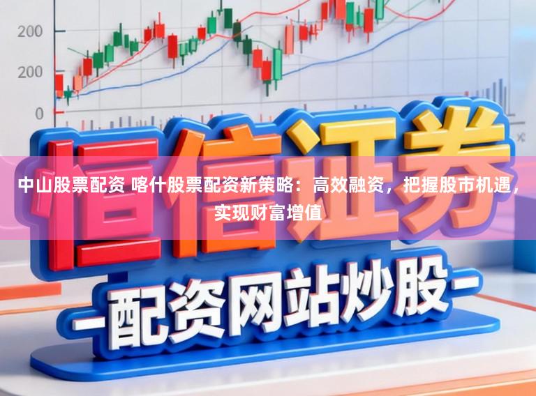 中山股票配资 喀什股票配资新策略：高效融资，把握股市机遇，实现财富增值