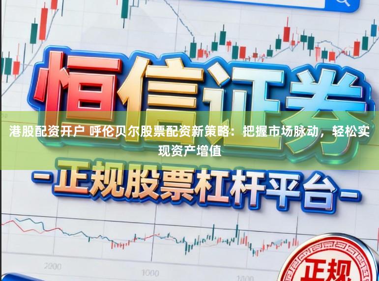 港股配资开户 呼伦贝尔股票配资新策略：把握市场脉动，轻松实现资产增值