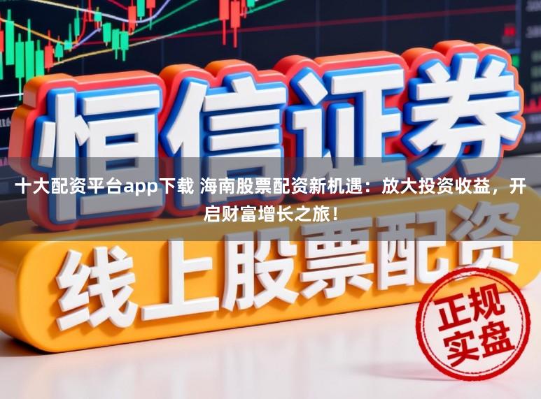 十大配资平台app下载 海南股票配资新机遇：放大投资收益，开启财富增长之旅！