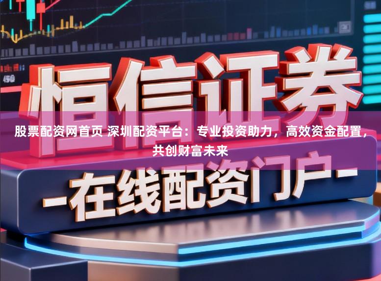 股票配资网首页 深圳配资平台：专业投资助力，高效资金配置，共创财富未来