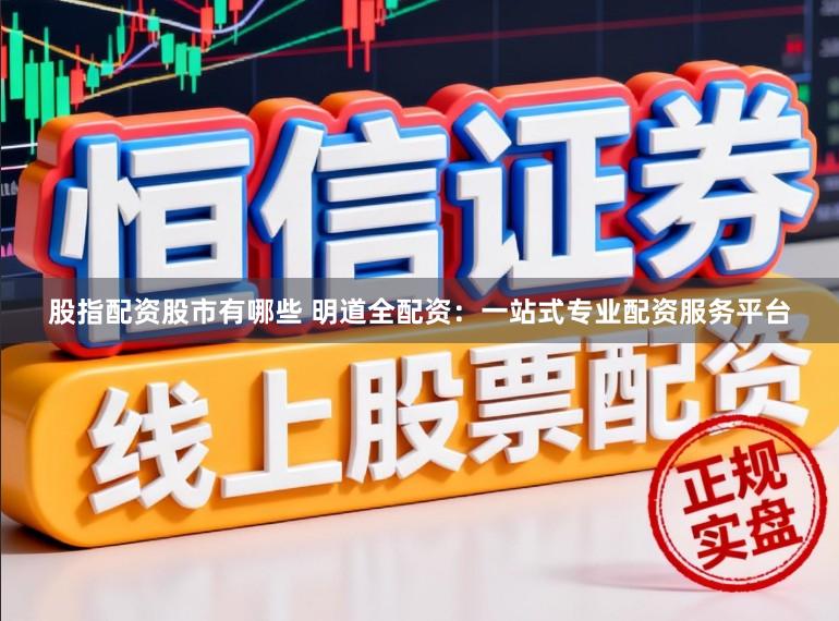 股指配资股市有哪些 明道全配资:一站式专业配资服务平台