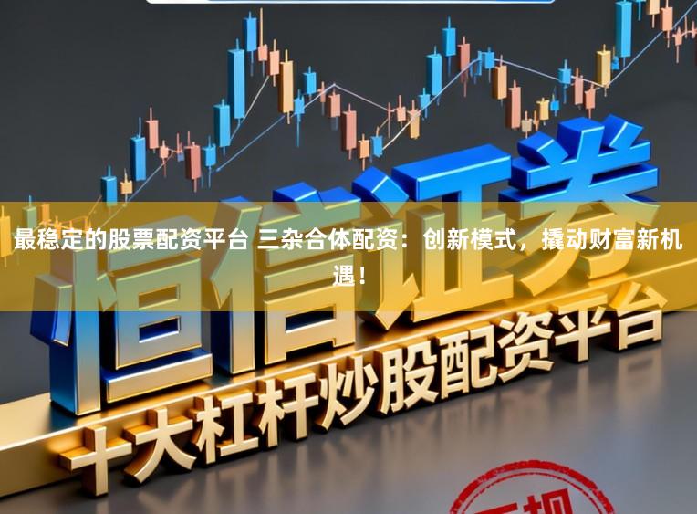 最稳定的股票配资平台 三杂合体配资：创新模式，撬动财富新机遇！